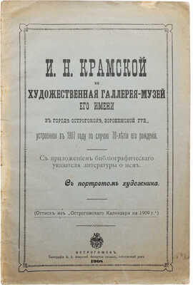И.Н. Крамской и Художественная галерея-музей его имени в городе Острогожске... Острогожск, 1908.